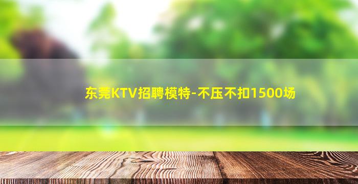 东莞KTV招聘模特-不压不扣1500场